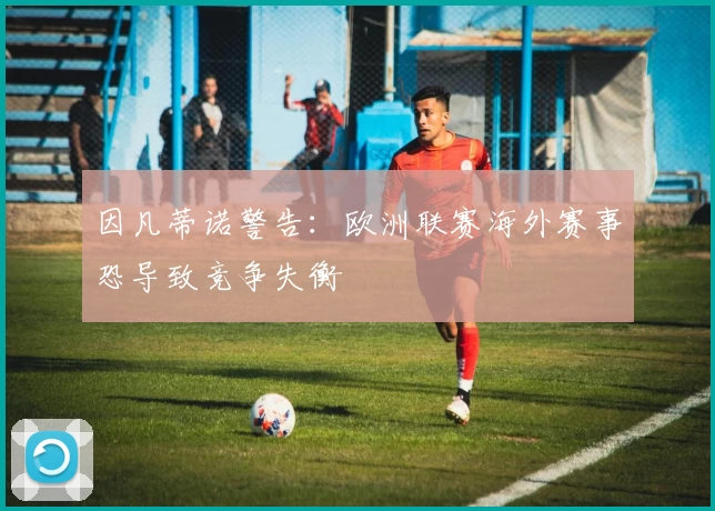 因凡蒂诺警告：欧洲联赛海外赛事恐导致竞争失衡
