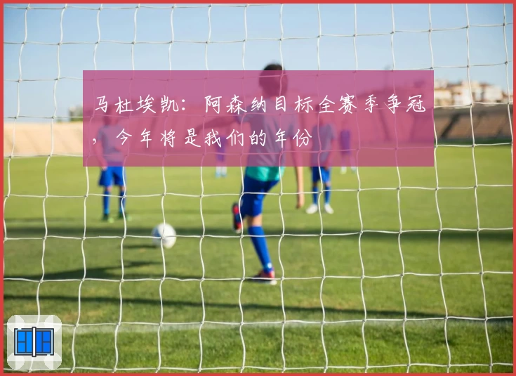 马杜埃凯：阿森纳目标全赛季争冠，今年将是我们的年份