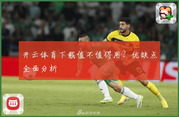 开云体育下载值不值得用？优缺点全面分析