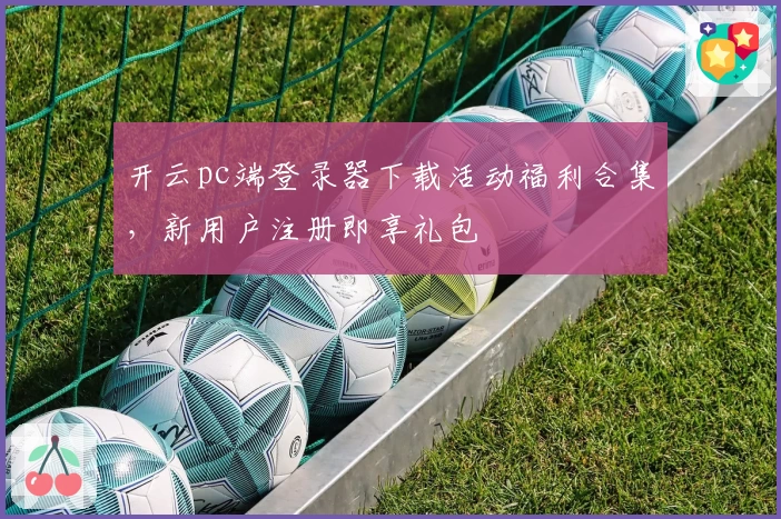 开云pc端登录器下载活动福利合集，新用户注册即享礼包