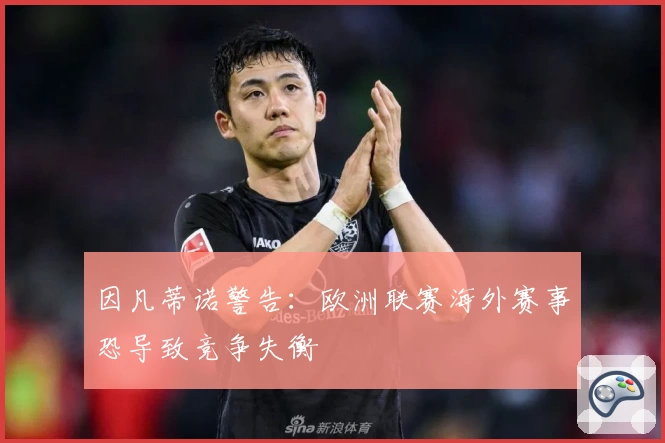 因凡蒂诺警告：欧洲联赛海外赛事恐导致竞争失衡