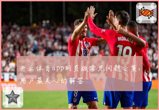 开云体育app网页版常见问题合集，用户最关心的解答
