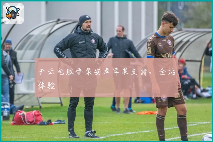 开云电脑登录安卓苹果支持，全站体验