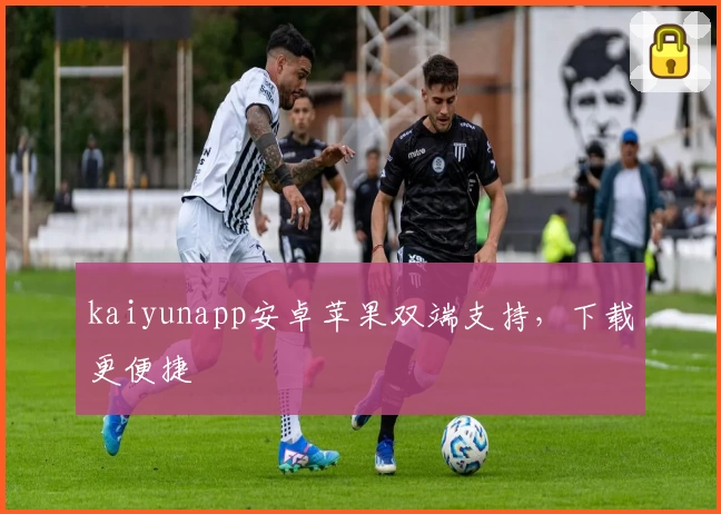 kaiyunapp安卓苹果双端支持，下载更便捷