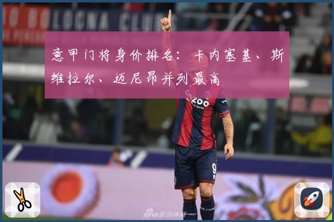 意甲门将身价排名：卡内塞基、斯维拉尔、迈尼昂并列最高