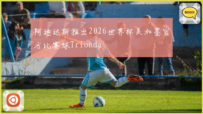 阿迪达斯推出2026世界杯美加墨官方比赛球Trionda