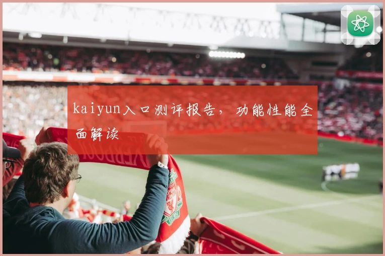 kaiyun入口测评报告，功能性能全面解读