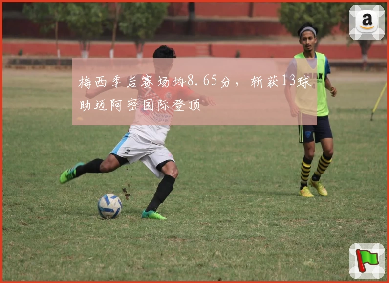 梅西季后赛场均8.65分,斩获13球助迈阿密国际登顶