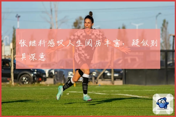 张继科感叹人生阅历丰富，疑似别具深意