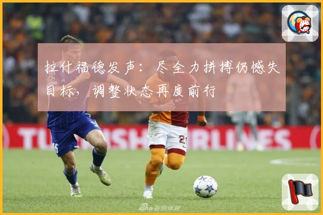 拉什福德发声：尽全力拼搏仍憾失目标，调整状态再度前行