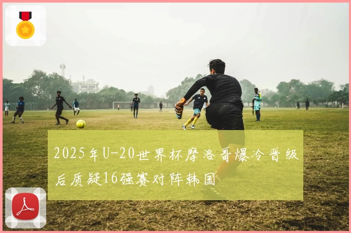 2025年U-20世界杯摩洛哥爆冷晋级后质疑16强赛对阵韩国
