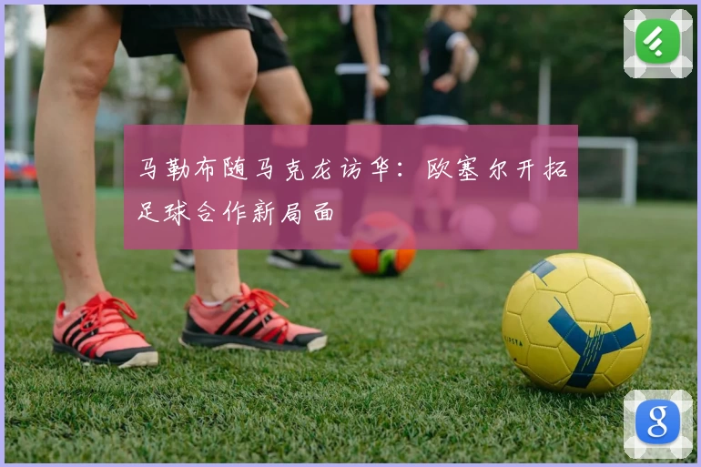 马勒布随马克龙访华:欧塞尔开拓足球合作新局面