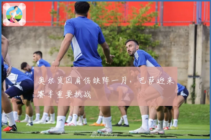 奥尔莫因肩伤缺阵一月，巴萨迎来赛季重要挑战