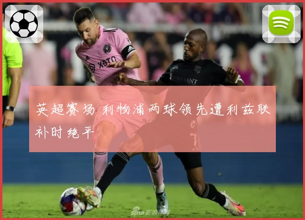 英超赛场 利物浦两球领先遭利兹联补时绝平