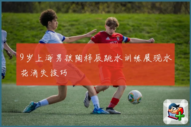 9岁上海男孩陶梓辰跳水训练展现水花消失技巧