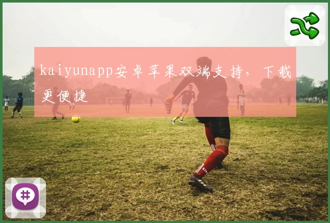 kaiyunapp安卓苹果双端支持，下载更便捷