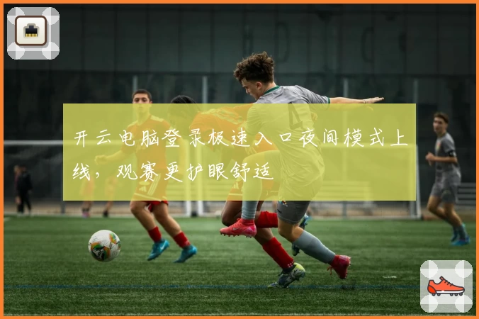 开云电脑登录极速入口夜间模式上线，观赛更护眼舒适