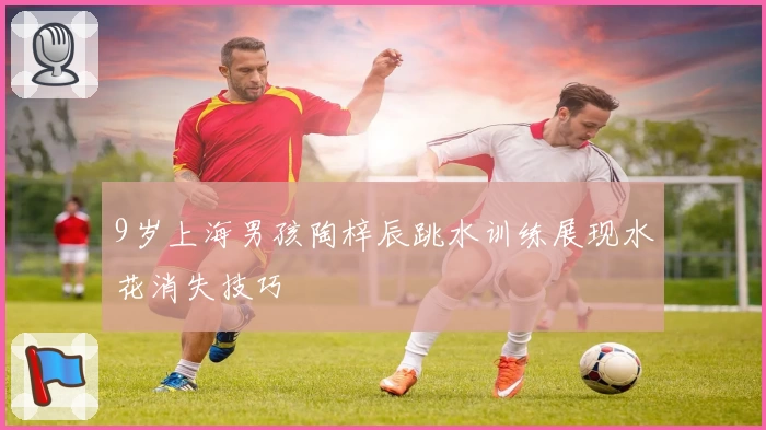 9岁上海男孩陶梓辰跳水训练展现水花消失技巧