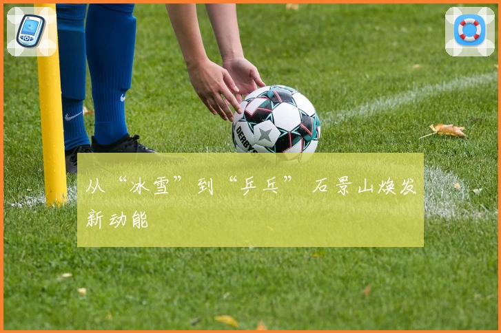 从“冰雪”到“乒乓” 石景山焕发新动能