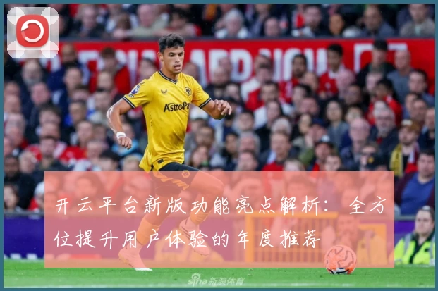 开云平台新版功能亮点解析:全方位提升用户体验的年度推荐