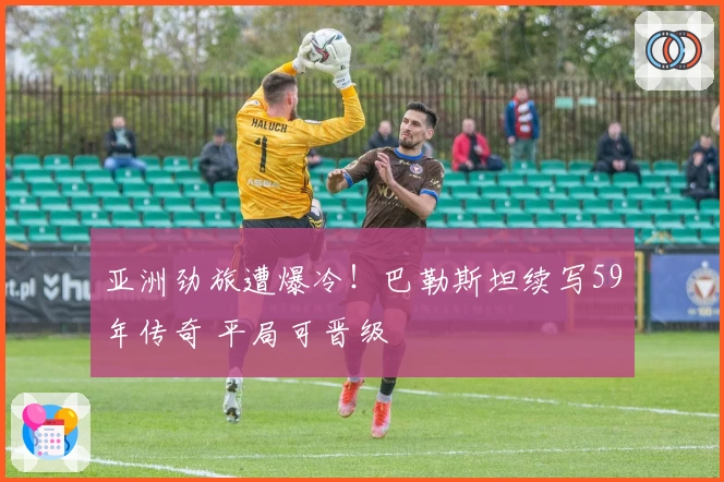 亚洲劲旅遭爆冷！巴勒斯坦续写59年传奇 平局可晋级