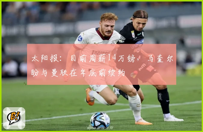 太阳报：目前周薪14万镑，马奎尔盼与曼联在年底前续约