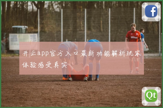 开云app官方入口最新功能解析玩家体验感受真实