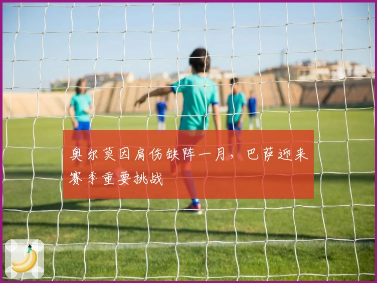 奥尔莫因肩伤缺阵一月，巴萨迎来赛季重要挑战