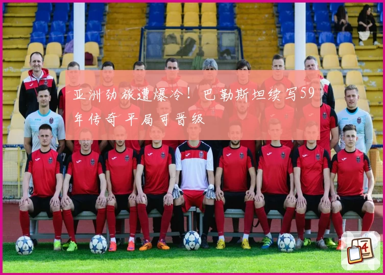 亚洲劲旅遭爆冷！巴勒斯坦续写59年传奇 平局可晋级