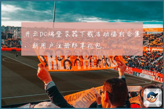 开云pc端登录器下载活动福利合集，新用户注册即享礼包
