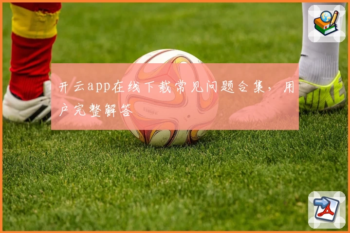 开云app在线下载常见问题合集，用户完整解答