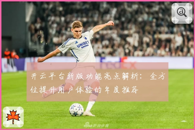 开云平台新版功能亮点解析：全方位提升用户体验的年度推荐