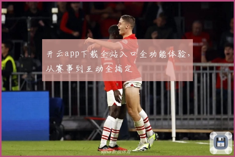 开云app下载全站入口全功能体验，从赛事到互动全搞定