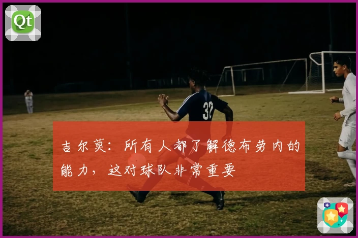 吉尔莫：所有人都了解德布劳内的能力，这对球队非常重要