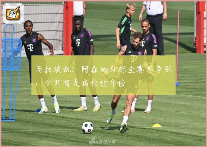 马杜埃凯：阿森纳目标全赛季争冠，今年将是我们的年份