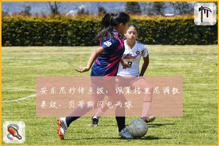 安东尼妙传点拨,佩莱格里尼调教奏效,贝蒂斯闪电两球