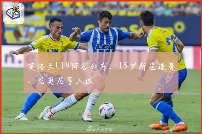 英格兰U19阵容公布：15岁新星道曼、尼奥尼等入选