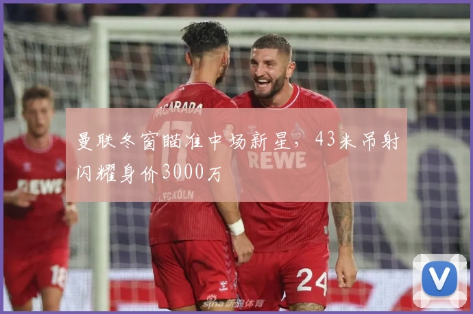 曼联冬窗瞄准中场新星，43米吊射闪耀身价3000万