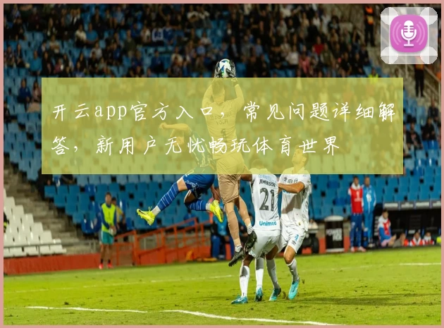 开云app官方入口，常见问题详细解答，新用户无忧畅玩体育世界